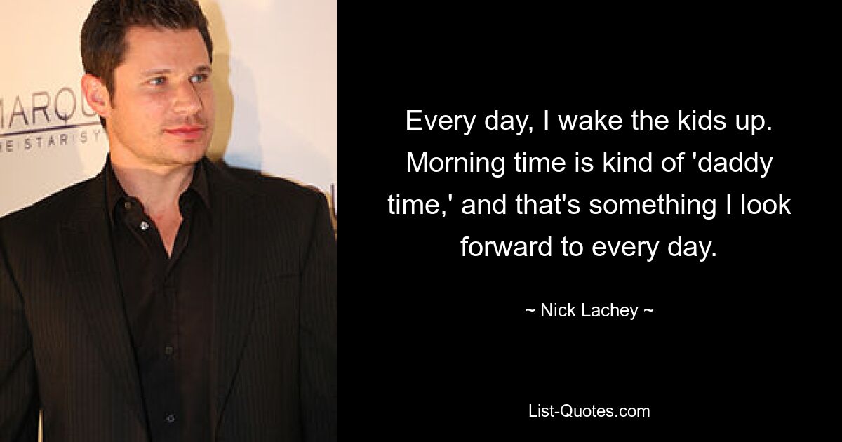 Every day, I wake the kids up. Morning time is kind of 'daddy time,' and that's something I look forward to every day. — © Nick Lachey