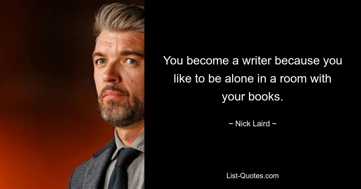 You become a writer because you like to be alone in a room with your books. — © Nick Laird