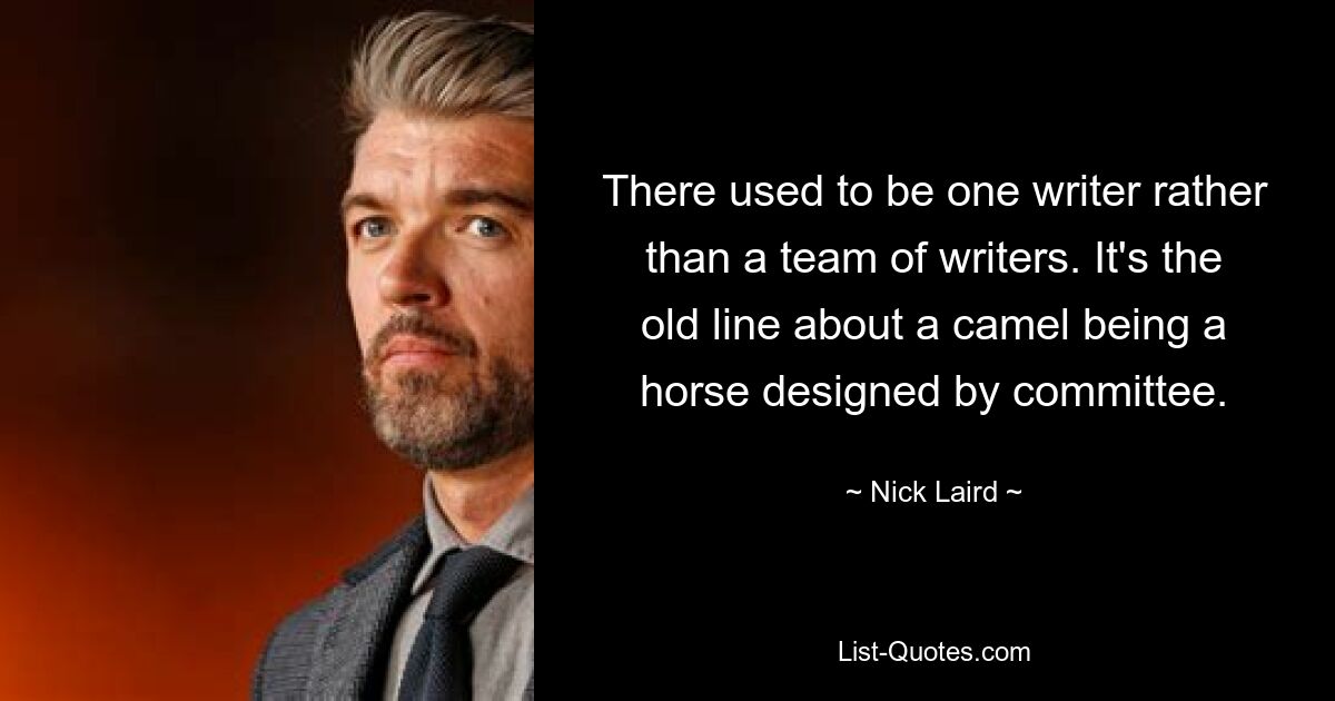 There used to be one writer rather than a team of writers. It's the old line about a camel being a horse designed by committee. — © Nick Laird