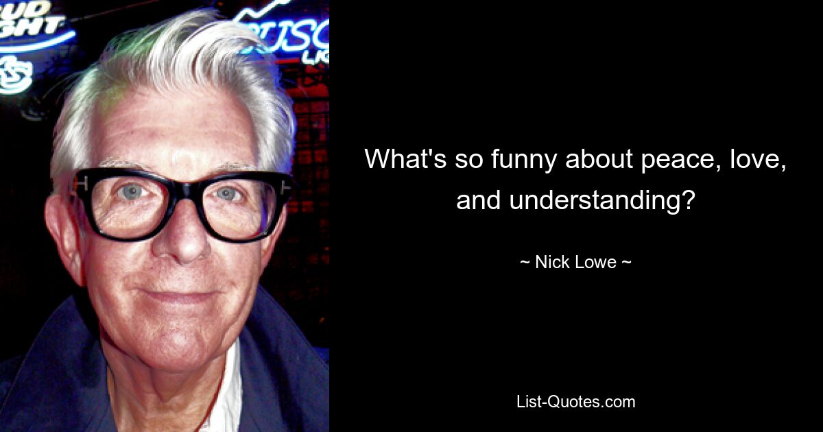 What's so funny about peace, love, and understanding? — © Nick Lowe