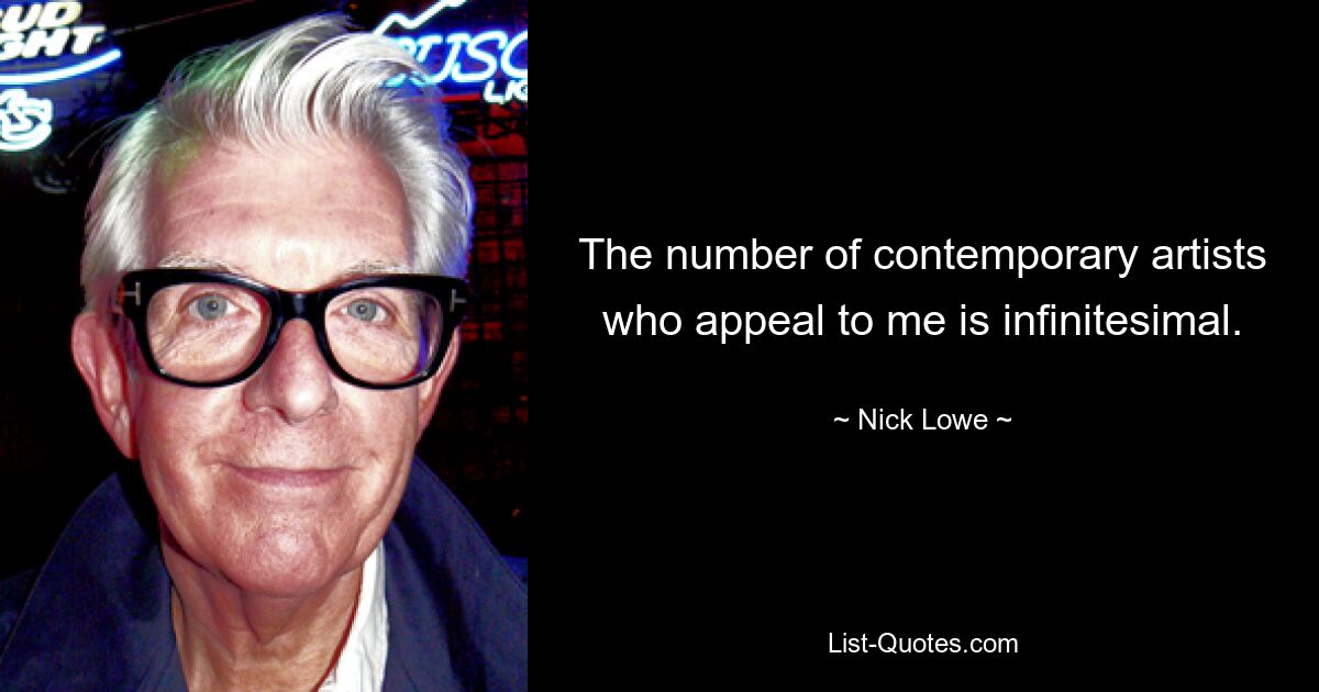 The number of contemporary artists who appeal to me is infinitesimal. — © Nick Lowe