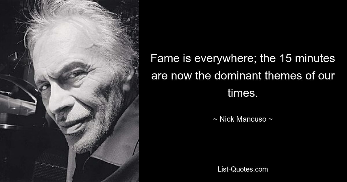 Fame is everywhere; the 15 minutes are now the dominant themes of our times. — © Nick Mancuso