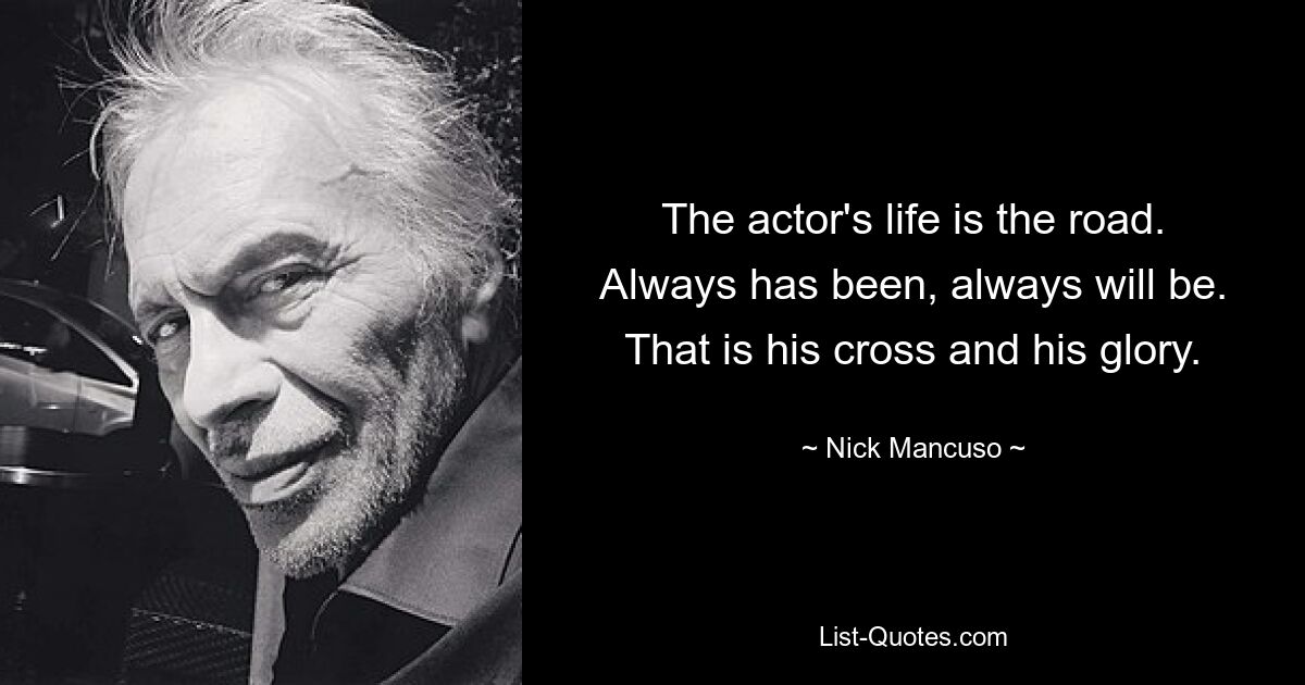 The actor's life is the road. Always has been, always will be. That is his cross and his glory. — © Nick Mancuso