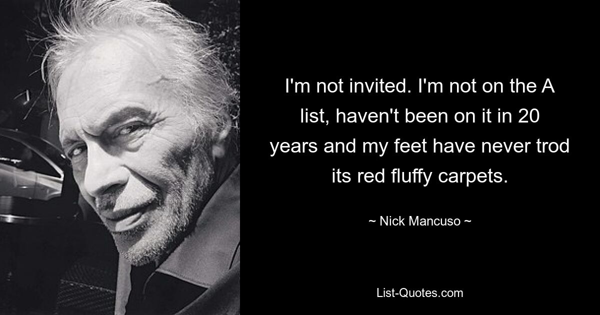 I'm not invited. I'm not on the A list, haven't been on it in 20 years and my feet have never trod its red fluffy carpets. — © Nick Mancuso