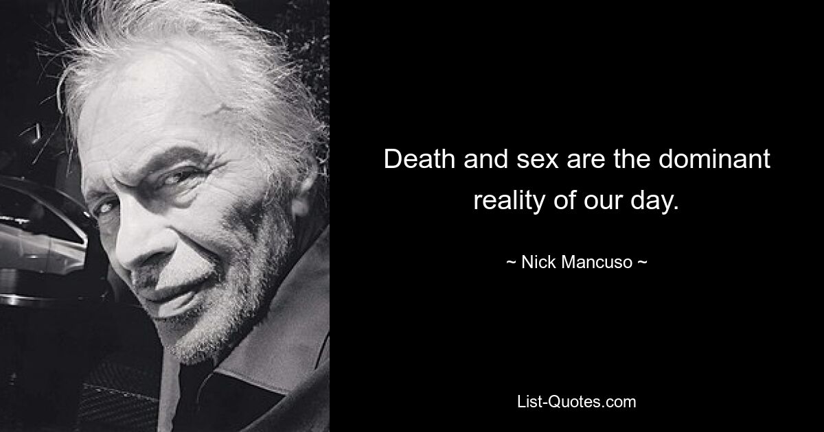 Death and sex are the dominant reality of our day. — © Nick Mancuso