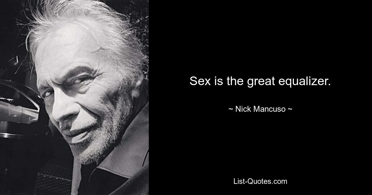 Sex is the great equalizer. — © Nick Mancuso