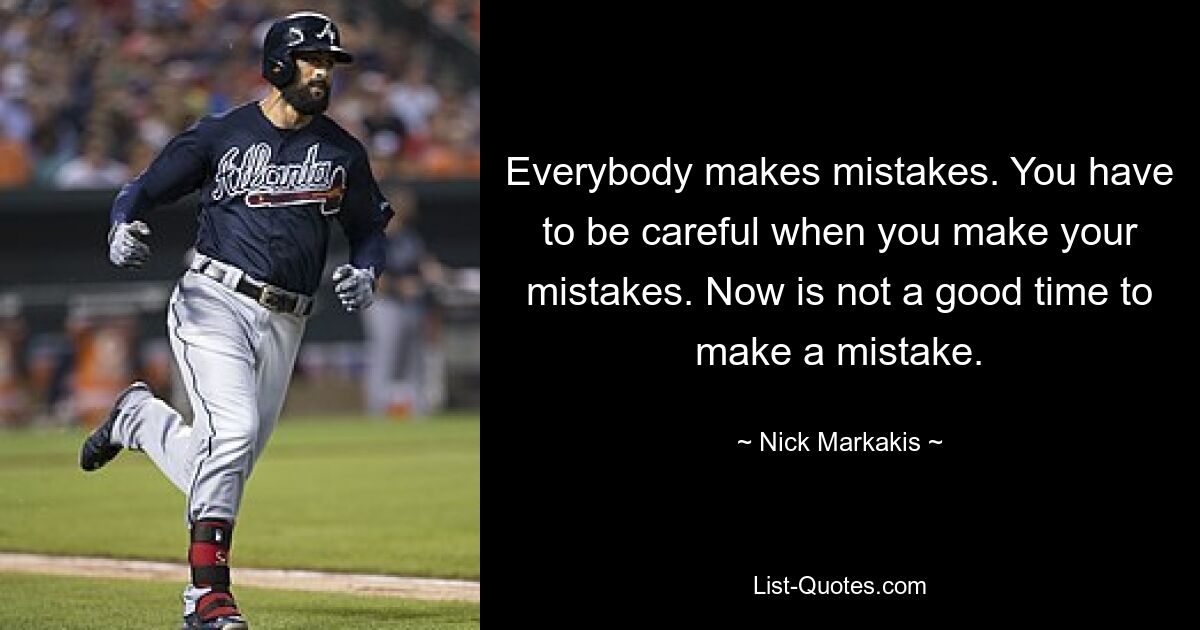 Everybody makes mistakes. You have to be careful when you make your mistakes. Now is not a good time to make a mistake. — © Nick Markakis