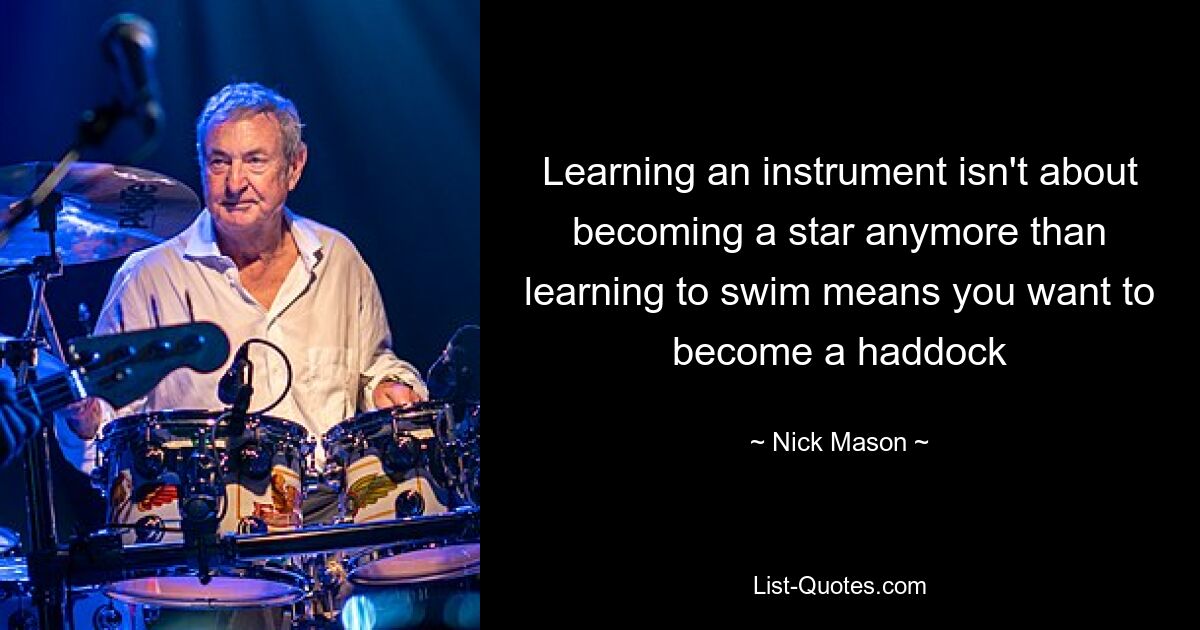 Learning an instrument isn't about becoming a star anymore than learning to swim means you want to become a haddock — © Nick Mason