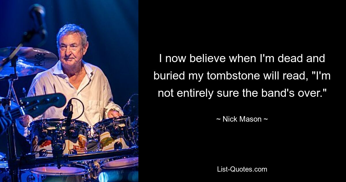 I now believe when I'm dead and buried my tombstone will read, "I'm not entirely sure the band's over." — © Nick Mason