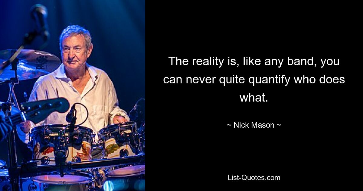 The reality is, like any band, you can never quite quantify who does what. — © Nick Mason