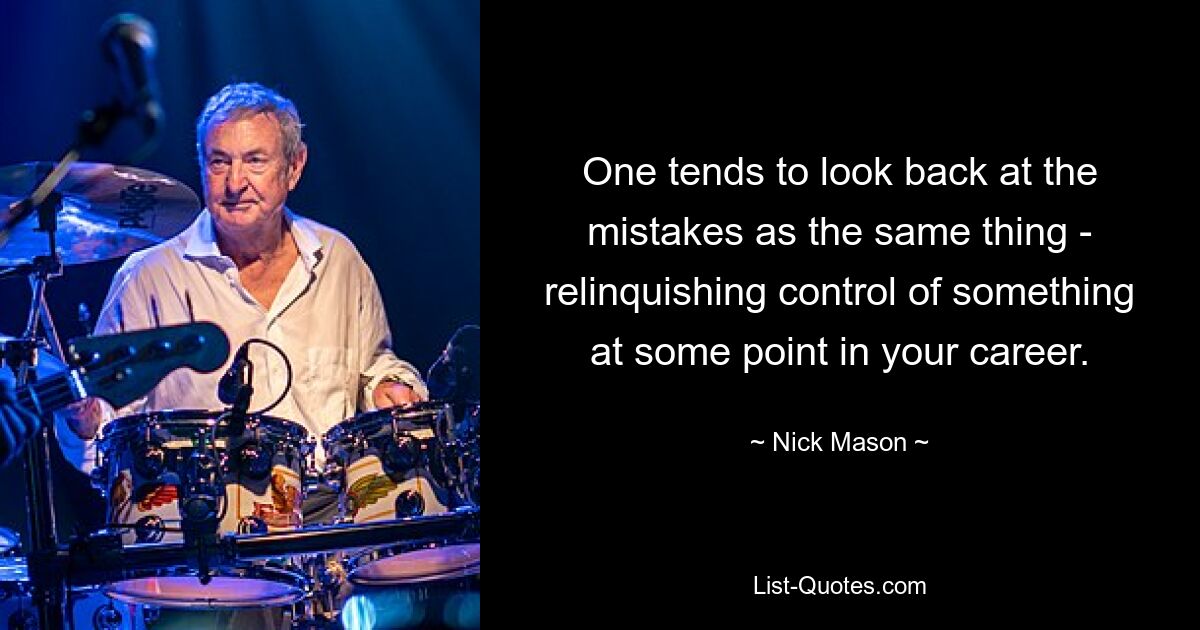 One tends to look back at the mistakes as the same thing - relinquishing control of something at some point in your career. — © Nick Mason