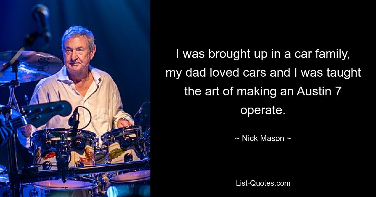 I was brought up in a car family, my dad loved cars and I was taught the art of making an Austin 7 operate. — © Nick Mason