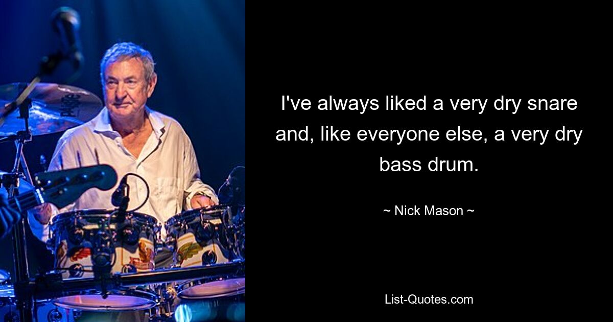 I've always liked a very dry snare and, like everyone else, a very dry bass drum. — © Nick Mason