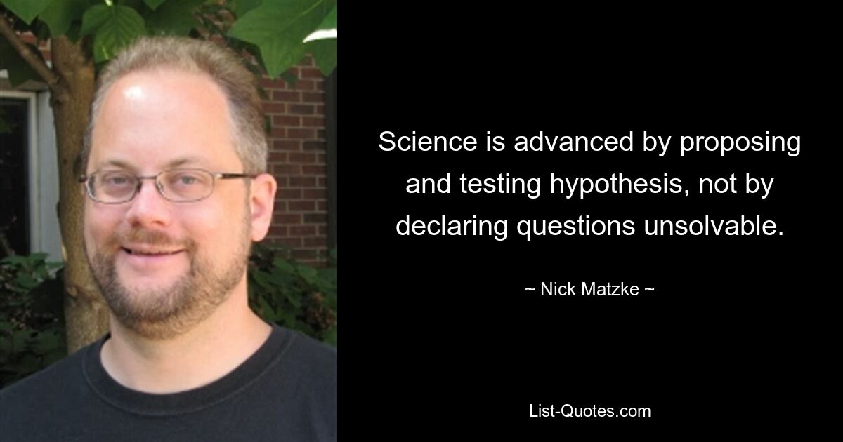 Science is advanced by proposing and testing hypothesis, not by declaring questions unsolvable. — © Nick Matzke