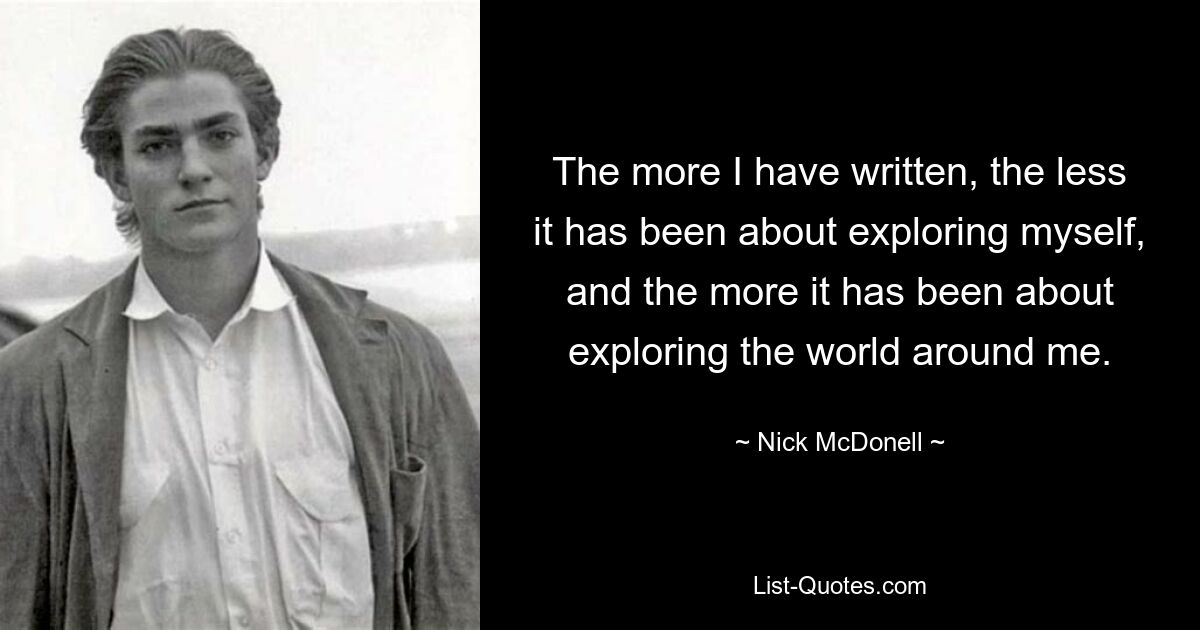 The more I have written, the less it has been about exploring myself, and the more it has been about exploring the world around me. — © Nick McDonell