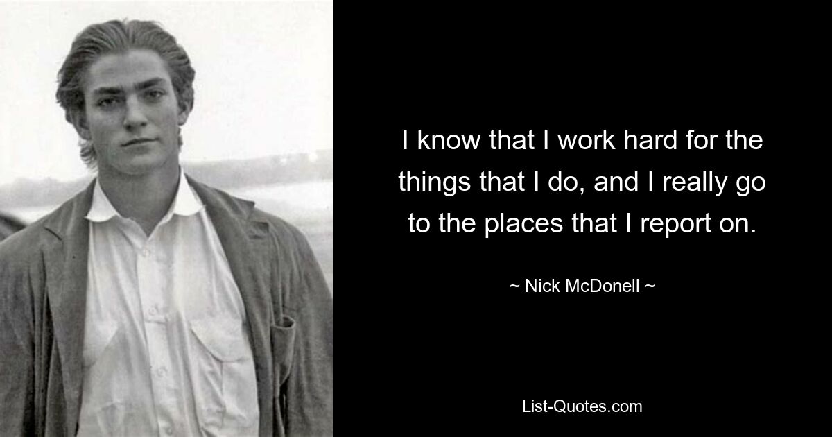 I know that I work hard for the things that I do, and I really go to the places that I report on. — © Nick McDonell