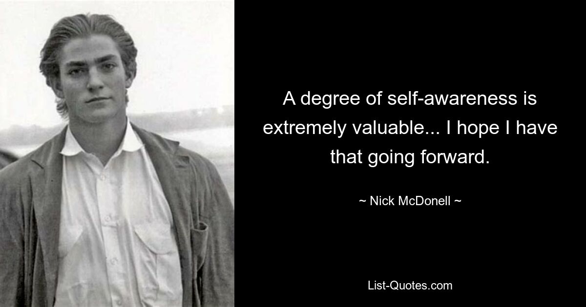 A degree of self-awareness is extremely valuable... I hope I have that going forward. — © Nick McDonell