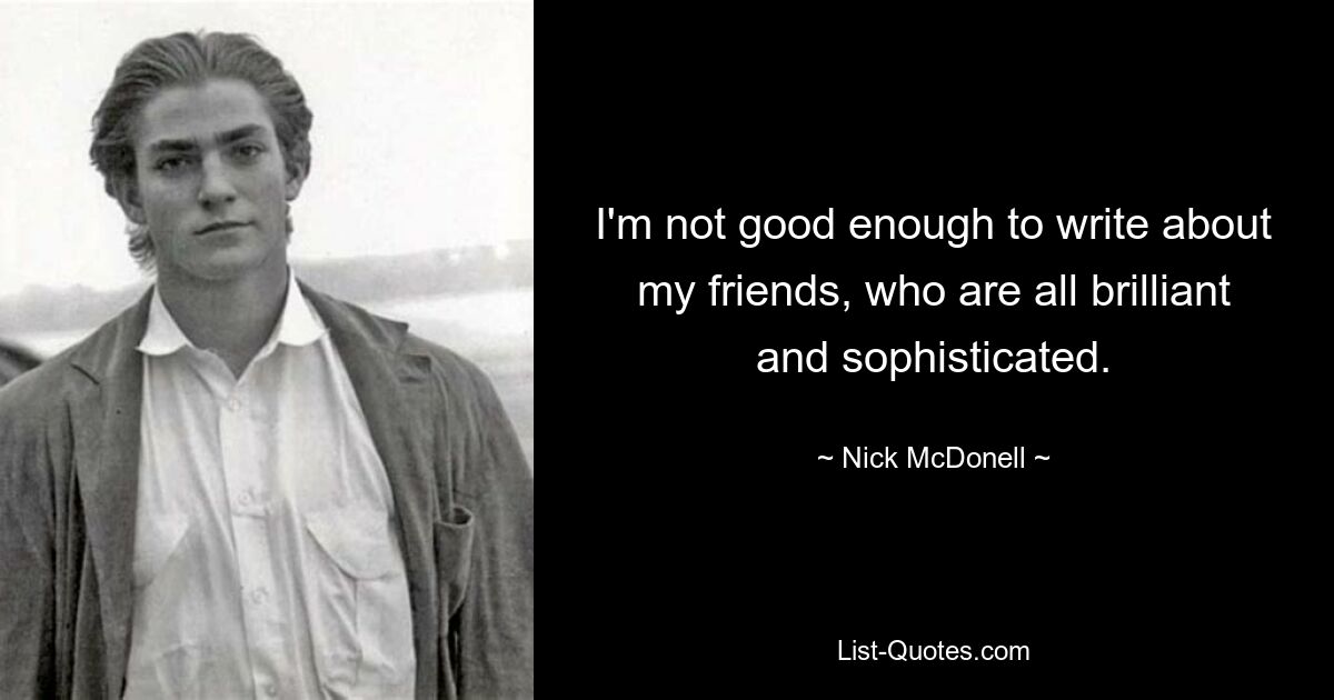 I'm not good enough to write about my friends, who are all brilliant and sophisticated. — © Nick McDonell