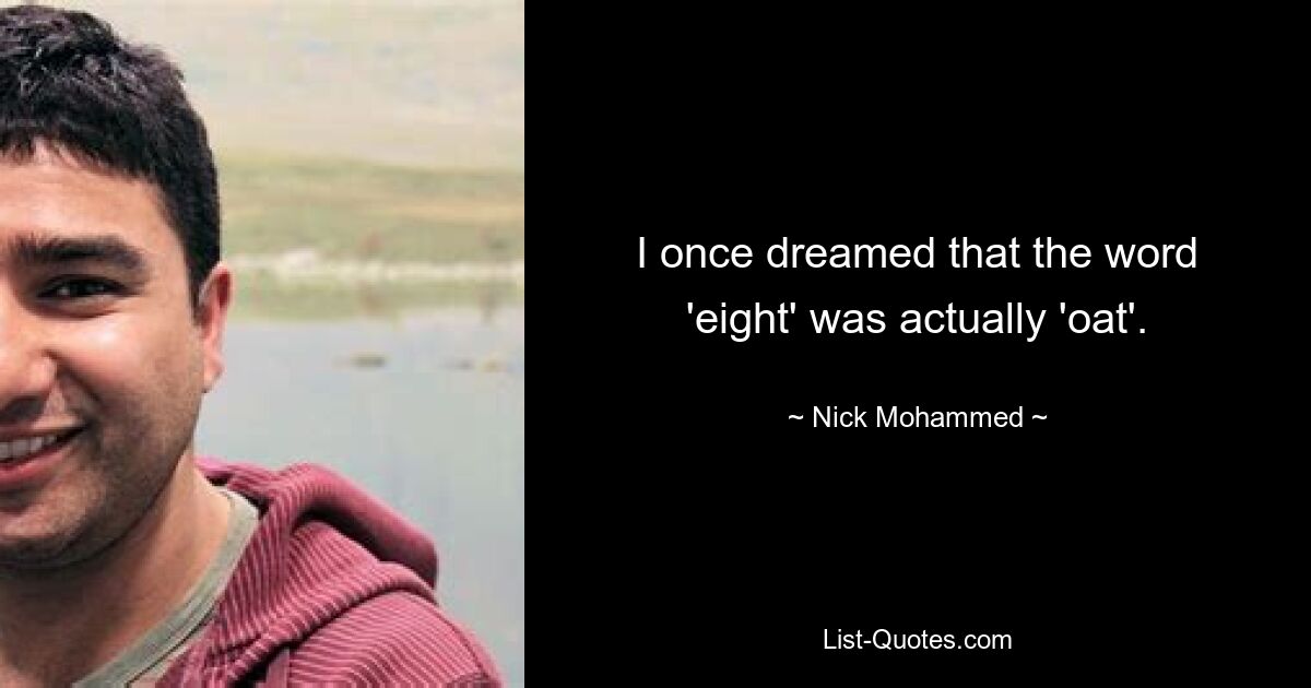 I once dreamed that the word 'eight' was actually 'oat'. — © Nick Mohammed