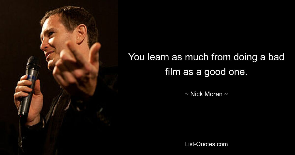 You learn as much from doing a bad film as a good one. — © Nick Moran