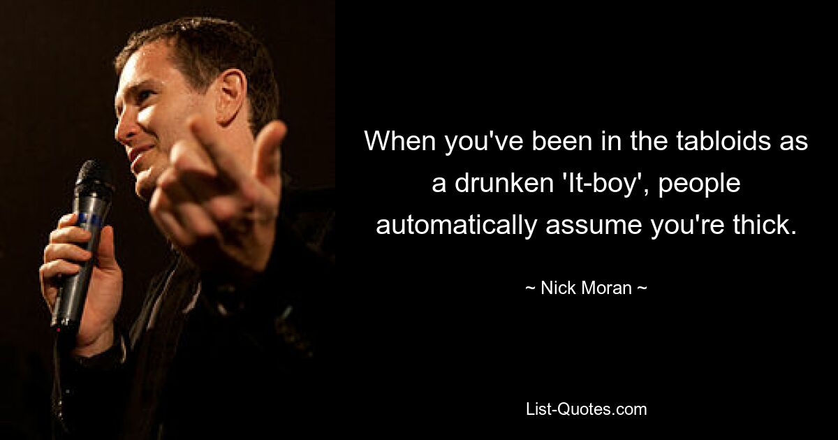 When you've been in the tabloids as a drunken 'It-boy', people automatically assume you're thick. — © Nick Moran