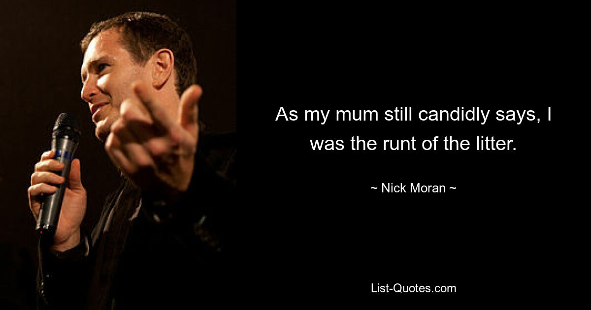 As my mum still candidly says, I was the runt of the litter. — © Nick Moran