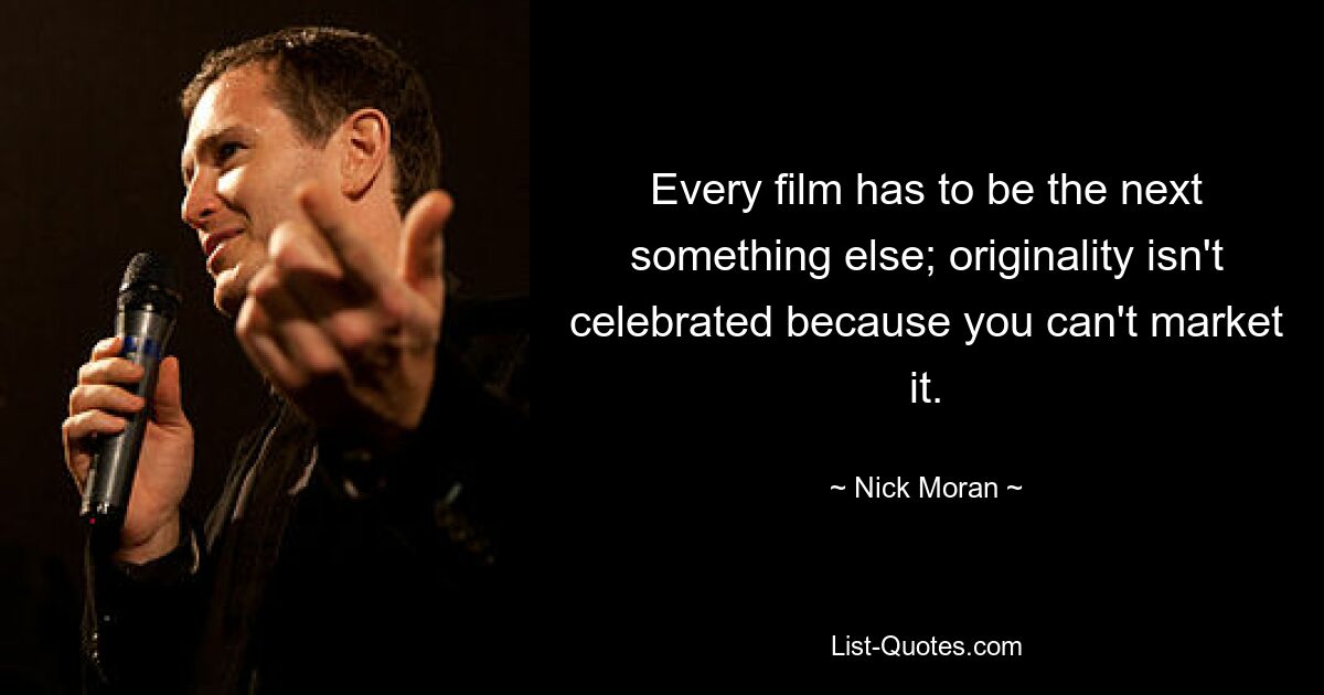 Every film has to be the next something else; originality isn't celebrated because you can't market it. — © Nick Moran