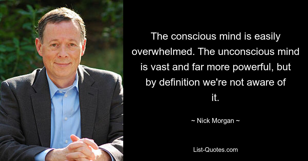 The conscious mind is easily overwhelmed. The unconscious mind is vast and far more powerful, but by definition we're not aware of it. — © Nick Morgan