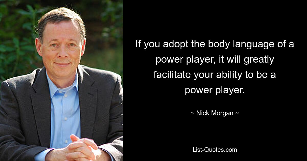 If you adopt the body language of a power player, it will greatly facilitate your ability to be a power player. — © Nick Morgan