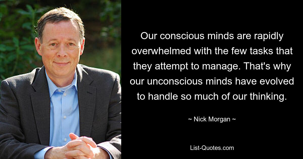 Our conscious minds are rapidly overwhelmed with the few tasks that they attempt to manage. That's why our unconscious minds have evolved to handle so much of our thinking. — © Nick Morgan