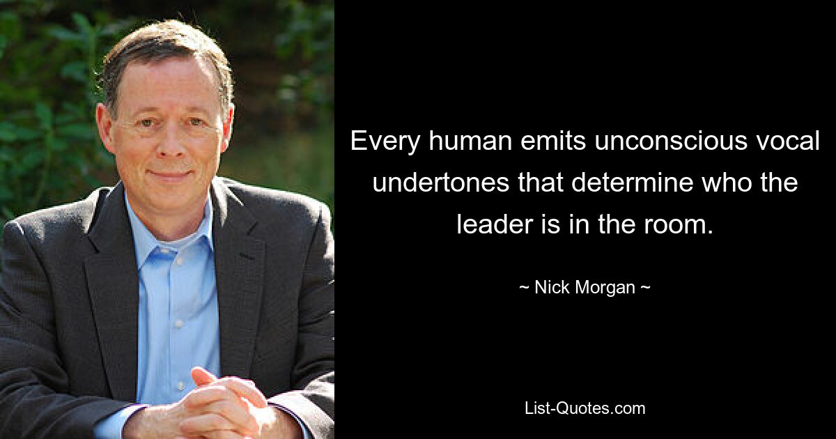 Every human emits unconscious vocal undertones that determine who the leader is in the room. — © Nick Morgan