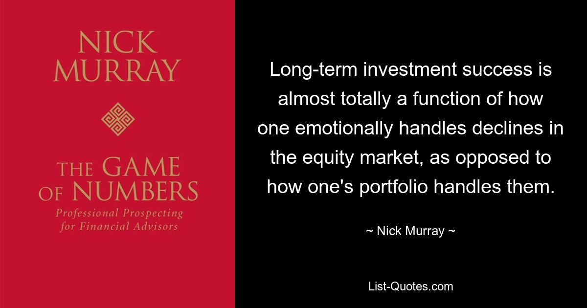 Long-term investment success is almost totally a function of how one emotionally handles declines in the equity market, as opposed to how one's portfolio handles them. — © Nick Murray