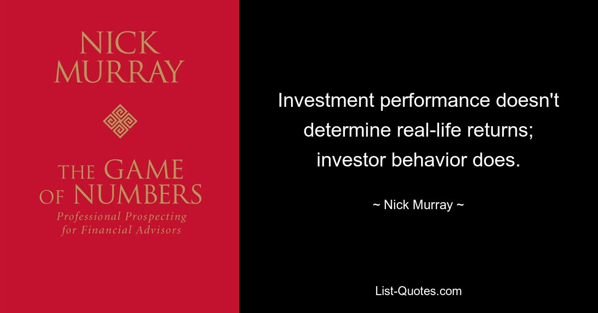 Investment performance doesn't determine real-life returns; investor behavior does. — © Nick Murray