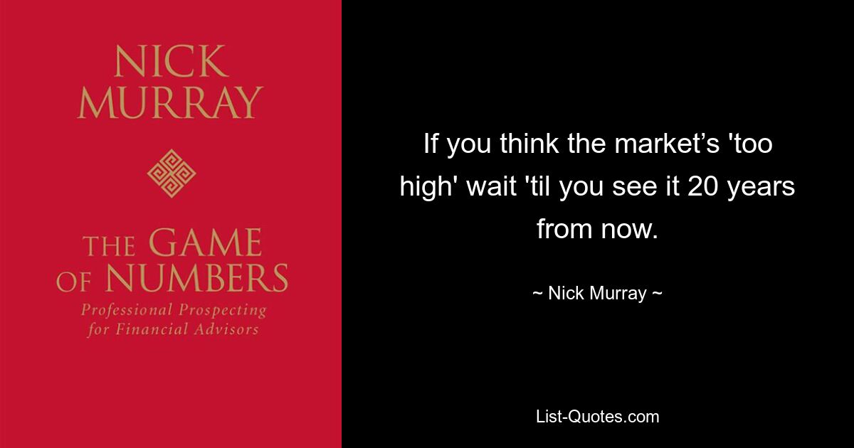 If you think the market’s 'too high' wait 'til you see it 20 years from now. — © Nick Murray