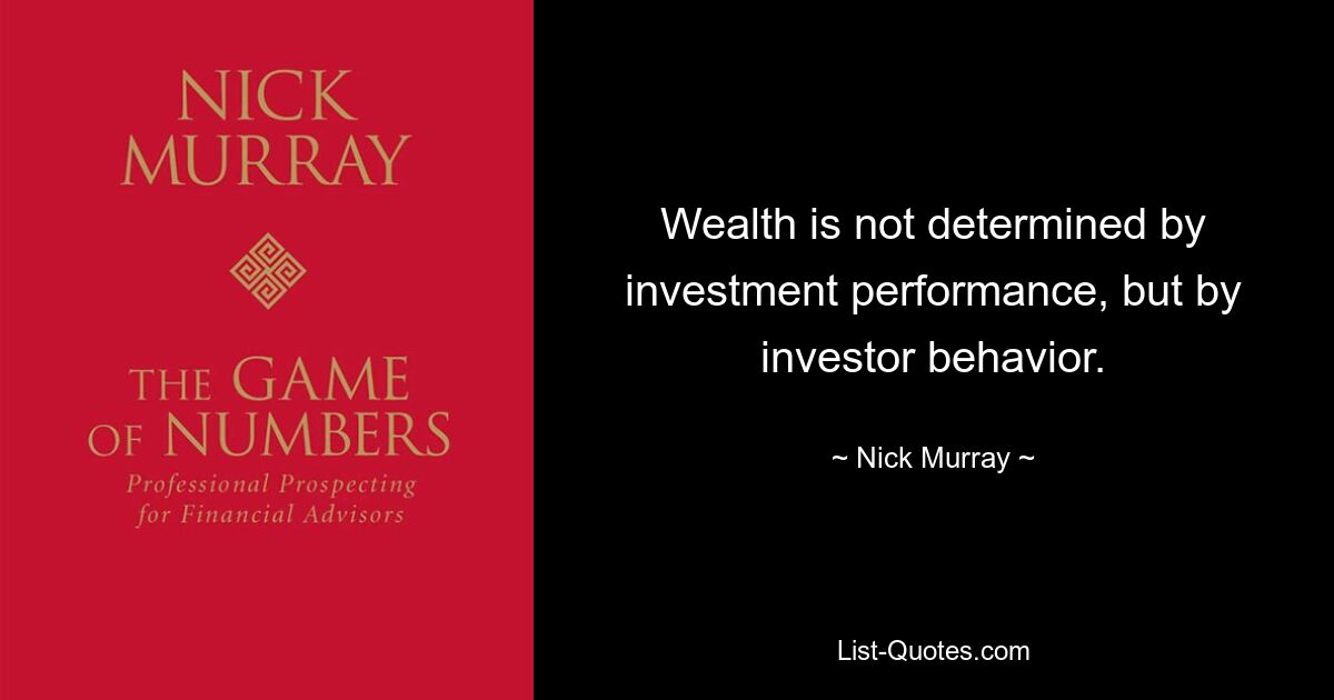 Wealth is not determined by investment performance, but by investor behavior. — © Nick Murray