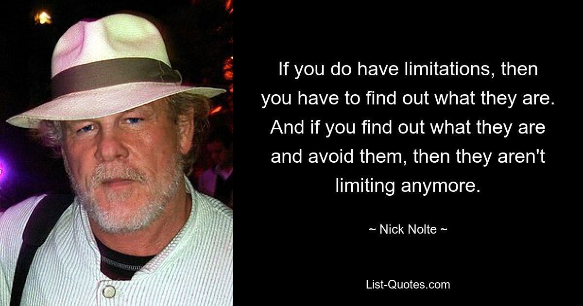 If you do have limitations, then you have to find out what they are. And if you find out what they are and avoid them, then they aren't limiting anymore. — © Nick Nolte