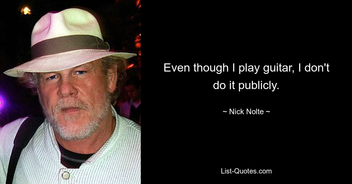 Even though I play guitar, I don't do it publicly. — © Nick Nolte