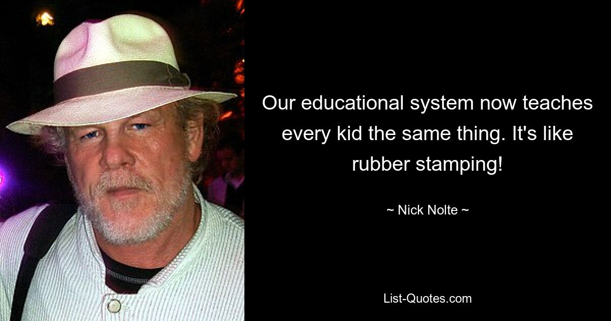 Our educational system now teaches every kid the same thing. It's like rubber stamping! — © Nick Nolte