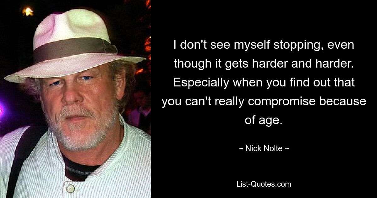 I don't see myself stopping, even though it gets harder and harder. Especially when you find out that you can't really compromise because of age. — © Nick Nolte