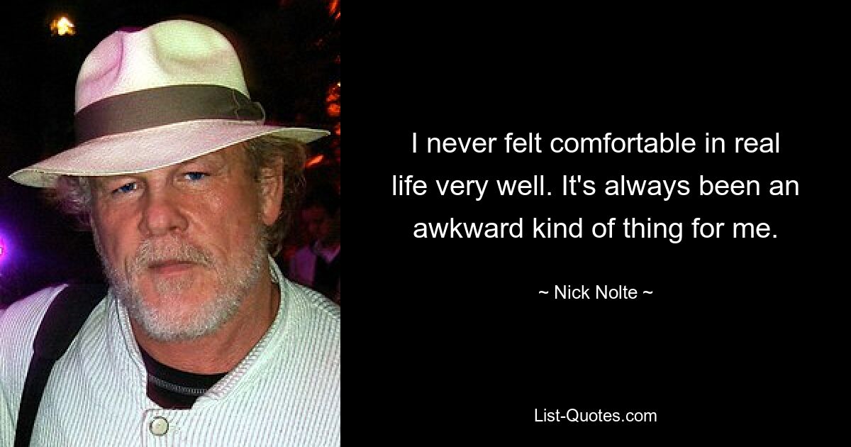 I never felt comfortable in real life very well. It's always been an awkward kind of thing for me. — © Nick Nolte