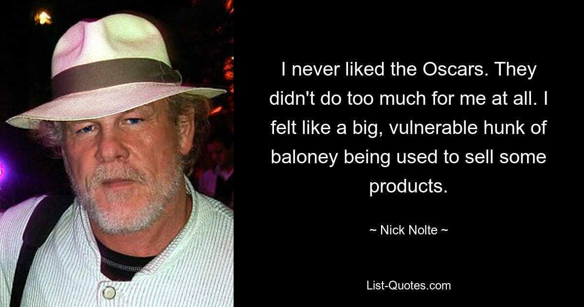 Ich mochte die Oscars nie. Sie haben überhaupt nicht viel für mich getan. Ich fühlte mich wie ein großer, verletzlicher Blödmann, der zum Verkauf einiger Produkte missbraucht wurde. — © Nick Nolte 