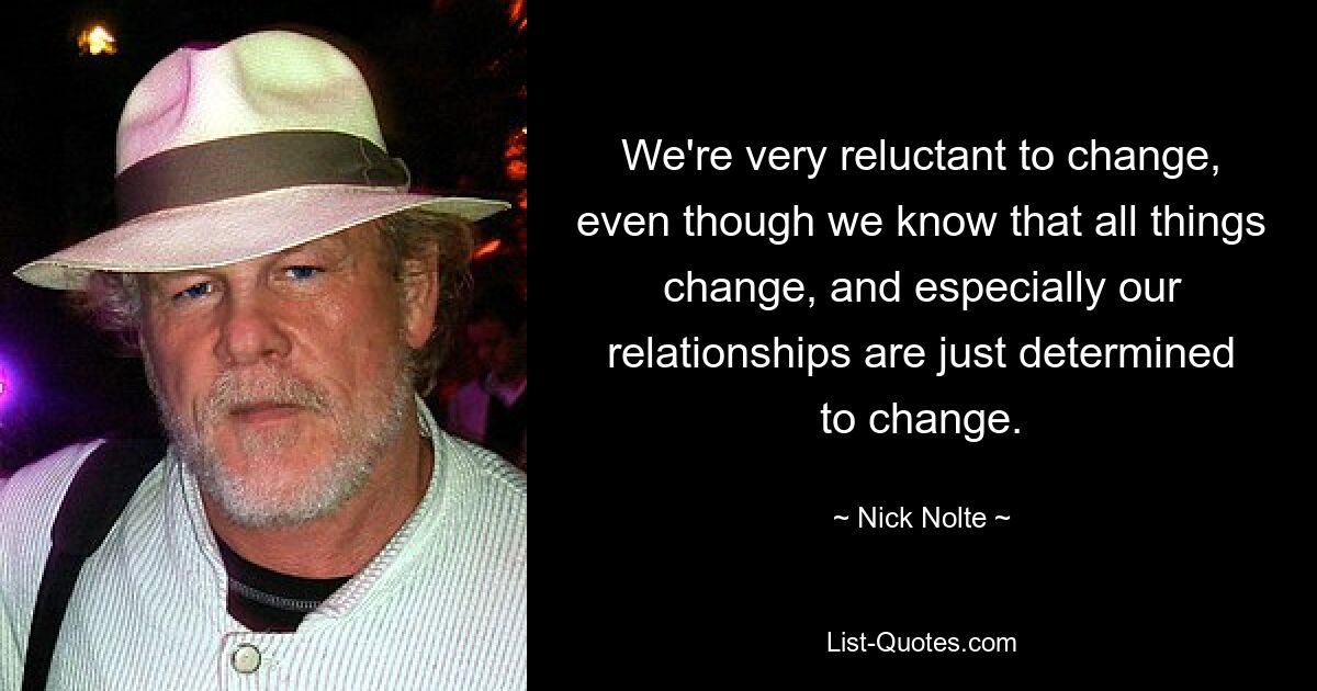 We're very reluctant to change, even though we know that all things change, and especially our relationships are just determined to change. — © Nick Nolte