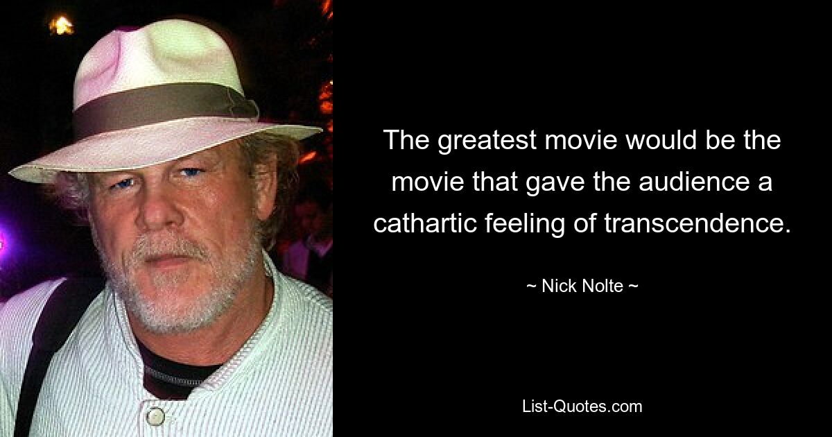 The greatest movie would be the movie that gave the audience a cathartic feeling of transcendence. — © Nick Nolte