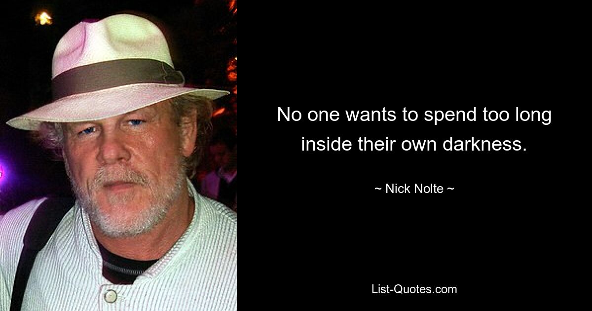 No one wants to spend too long inside their own darkness. — © Nick Nolte