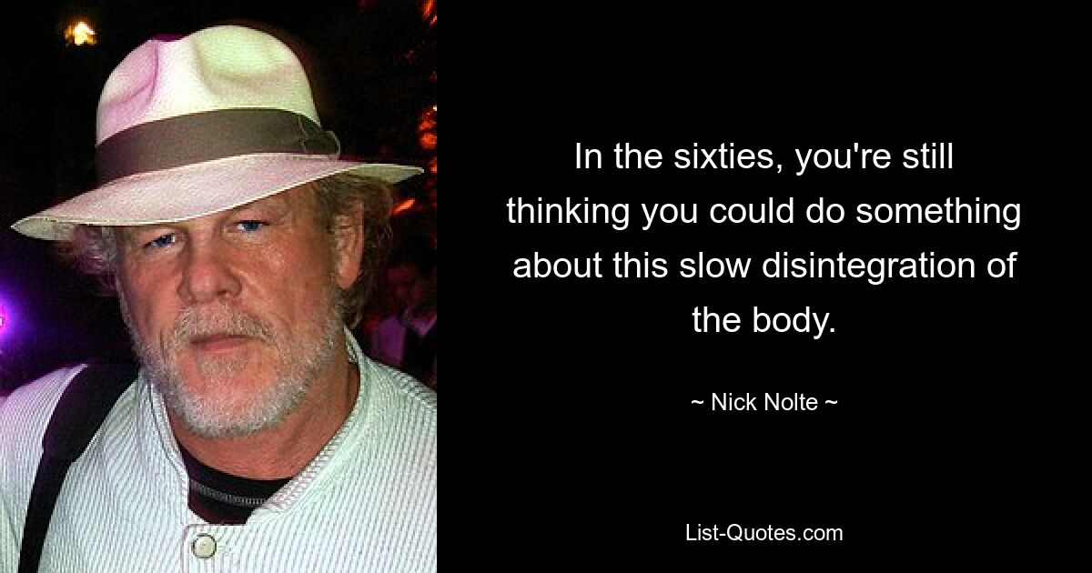 In the sixties, you're still thinking you could do something about this slow disintegration of the body. — © Nick Nolte