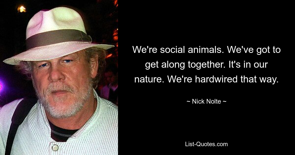 We're social animals. We've got to get along together. It's in our nature. We're hardwired that way. — © Nick Nolte