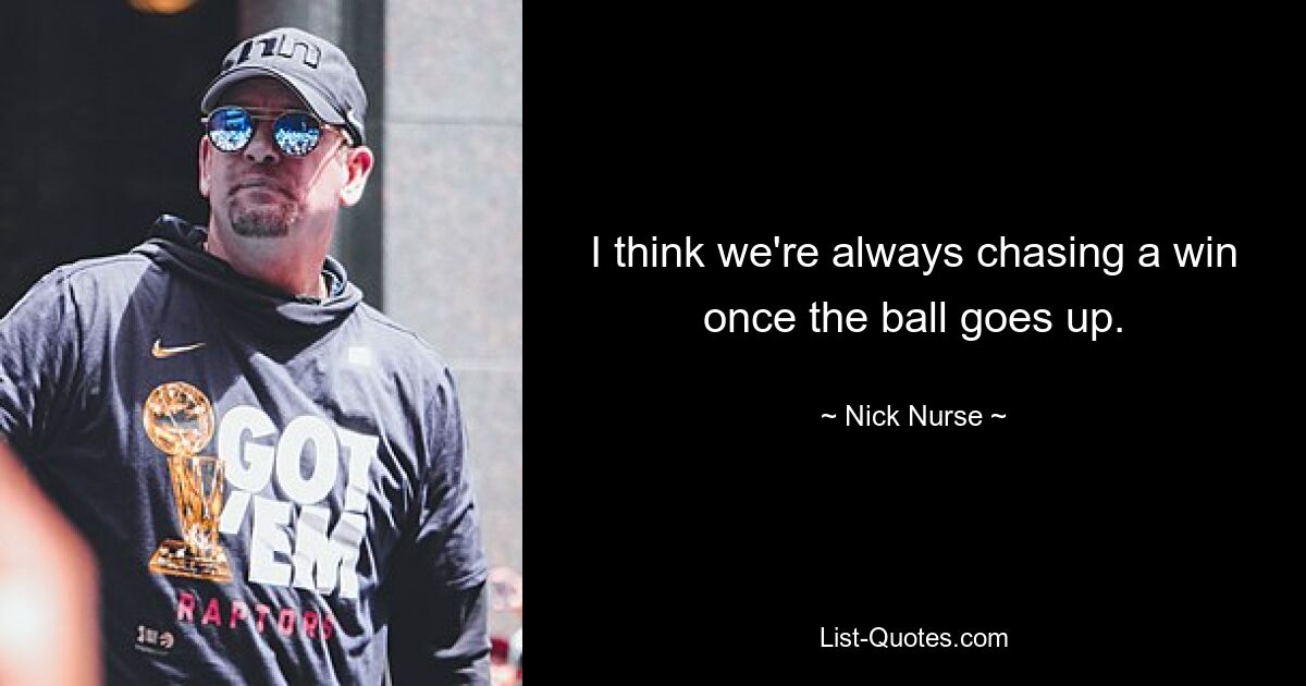 I think we're always chasing a win once the ball goes up. — © Nick Nurse