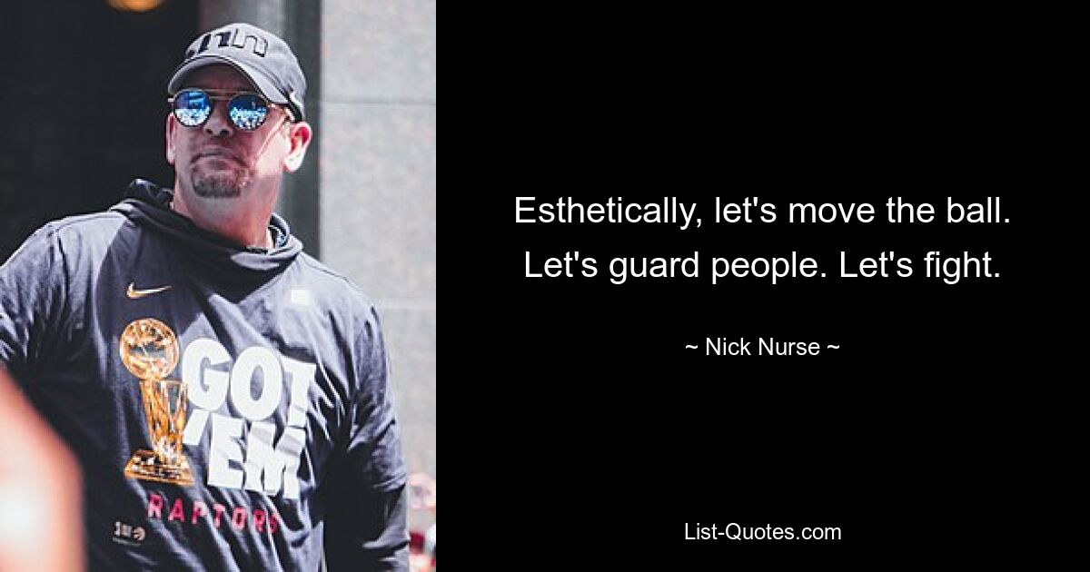 Esthetically, let's move the ball. Let's guard people. Let's fight. — © Nick Nurse