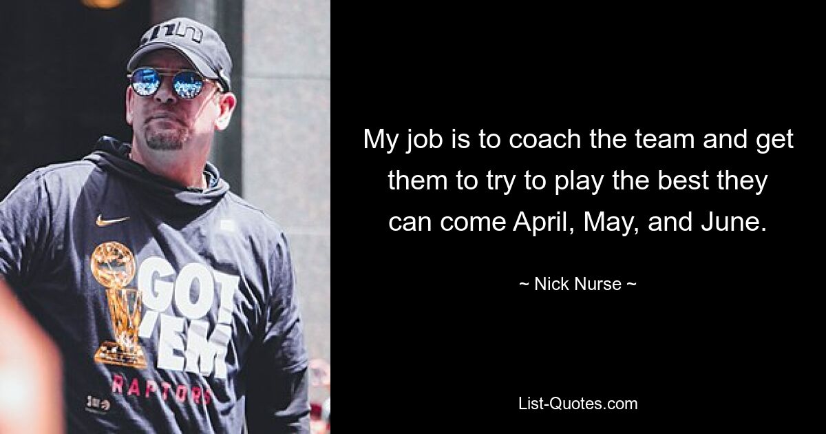 My job is to coach the team and get them to try to play the best they can come April, May, and June. — © Nick Nurse