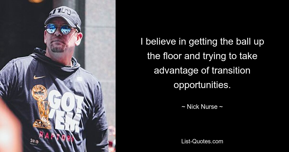 I believe in getting the ball up the floor and trying to take advantage of transition opportunities. — © Nick Nurse